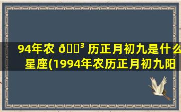 94年农 🐳 历正月初九是什么星座(1994年农历正月初九阳历是多少)